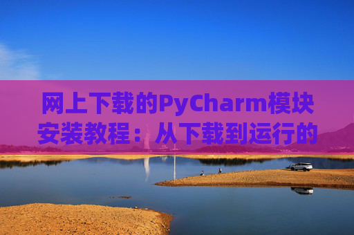 网上下载的PyCharm模块安装教程：从下载到运行的全流程